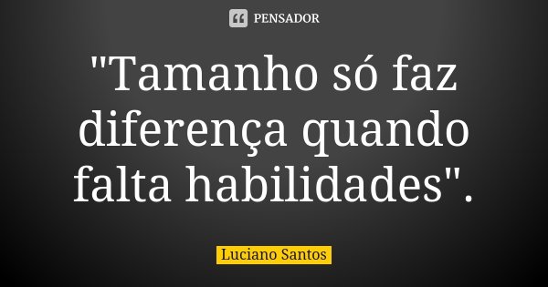 "Tamanho só faz diferença quando falta habilidades".... Frase de Luciano Santos.