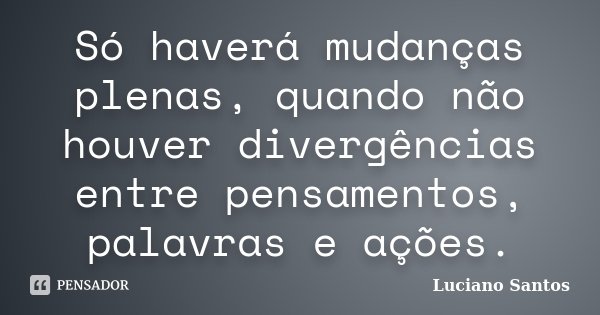 Só haverá mudanças plenas, quando não houver divergências entre pensamentos, palavras e ações.... Frase de Luciano Santos.
