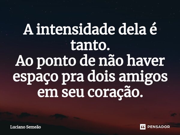 ⁠A intensidade dela é tanto. Ao ponto de não haver espaço pra dois amigos em seu coração.... Frase de Luciano Semeão.