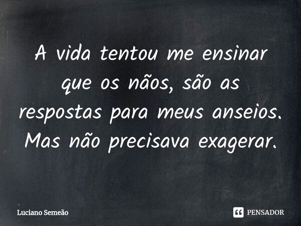 ⁠A vida tentou me ensinar que os nãos, são as respostas para meus anseios. Mas não precisava exagerar.... Frase de Luciano Semeão.