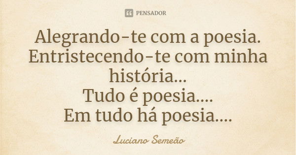 Alegrando-te com a poesia. Entristecendo-te com minha história... Tudo é poesia.... Em tudo há poesia....... Frase de Luciano Semeão.