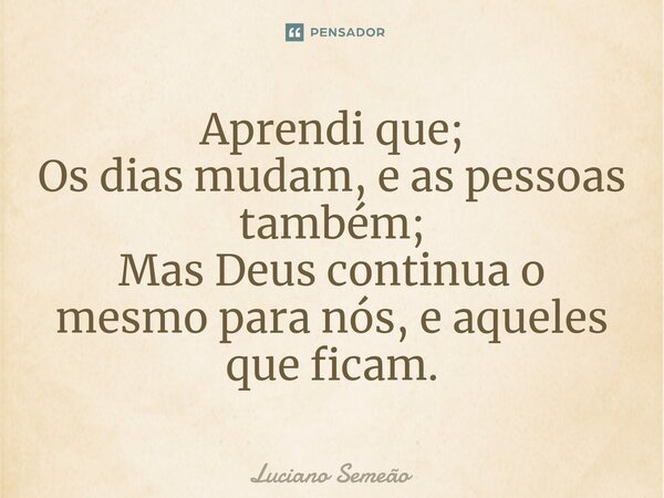 ⁠Aprendi que; Os dias mudam, e as pessoas também; Mas Deus continua o mesmo para nós, e aqueles que ficam.... Frase de Luciano Semeão.