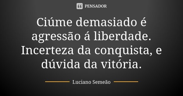Ciúme demasiado é agressão á liberdade. Incerteza da conquista, e dúvida da vitória.... Frase de Luciano Semeão.