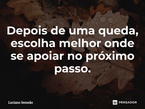 ⁠Depois de uma queda, escolha melhor onde se apoiar no próximo passo.... Frase de Luciano Semeão.