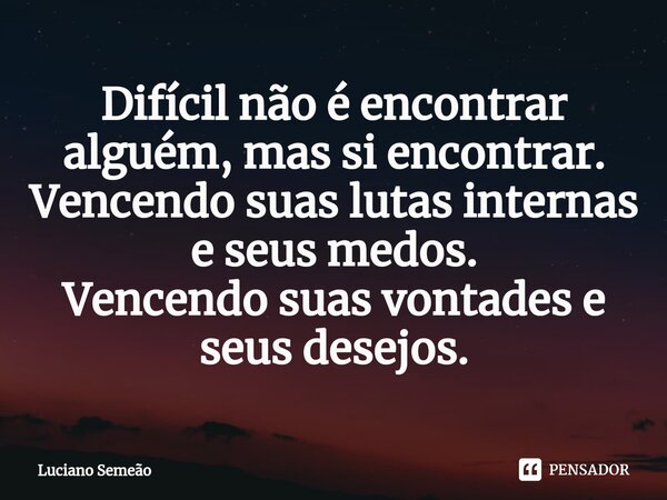 ⁠Difícil não é encontrar alguém, mas si encontrar. Vencendo suas lutas internas e seus medos. Vencendo suas vontades e seus desejos.... Frase de Luciano Semeão.
