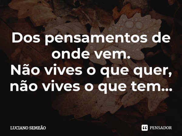 ⁠Dos pensamentos de onde vem.
Não vives o que quer,
não vives o que tem...... Frase de Luciano Semeão.