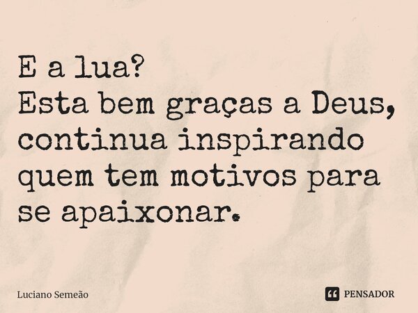 ⁠E a lua? Esta bem graças a Deus, continua inspirando quem tem motivos para se apaixonar.... Frase de Luciano Semeão.
