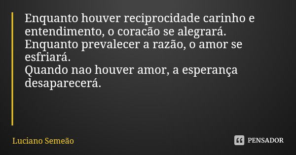 Enquanto houver reciprocidade carinho e entendimento, o coracão se alegrará. Enquanto prevalecer a razão, o amor se esfriará.
Quando nao houver amor, a esperanç... Frase de Luciano Semeão.