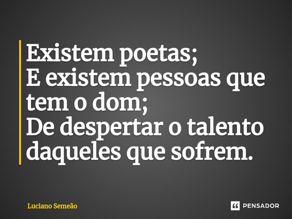 Existem poetas; E ⁠existem pessoas que tem o dom; De despertar o talento daqueles que sofrem.... Frase de Luciano Semeão.
