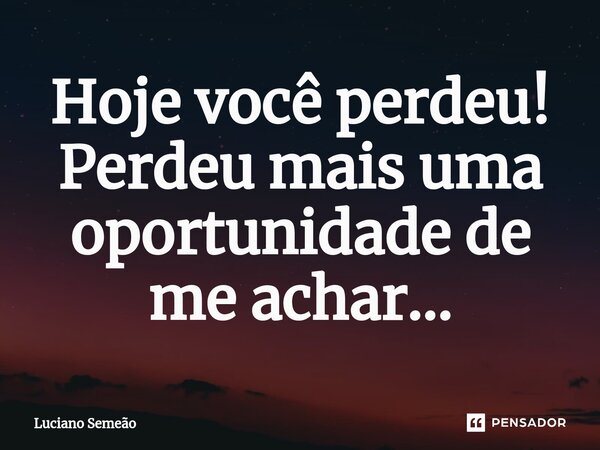 ⁠Hoje você perdeu! Perdeu mais uma oportunidade de me achar...... Frase de Luciano Semeão.