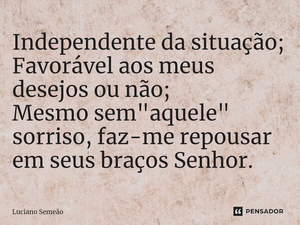 ⁠Independente da situação; Favorável aos meus desejos ou não; Mesmo sem "aquele" sorriso, faz-me repousar em seus braços Senhor.... Frase de Luciano Semeão.