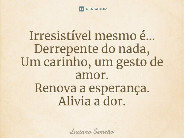 ⁠Irresistível mesmo é... Derrepente do nada, Um carinho, um gesto de amor. Renova a esperança. Alivia a dor.... Frase de Luciano Semeão.