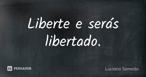 Liberte e serás libertado.... Frase de Luciano Semeão.