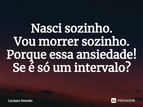 ⁠⁠Nasci sozinho. Vou morrer sozinho. Porque essa ansiedade! Se é só um intervalo?... Frase de Luciano Semeão.