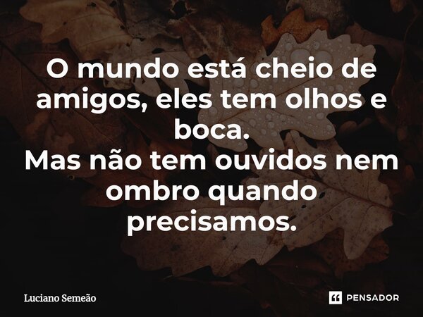 ⁠O mundo está cheio de amigos, eles tem olhos e boca. Mas não tem ouvidos nem ombro quando precisamos.... Frase de Luciano Semeão.