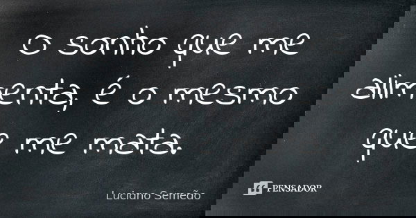 O sonho que me alimenta, é o mesmo que me mata.... Frase de Luciano Semeão.