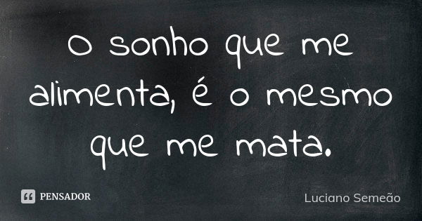 O sonho que me alimenta, é o mesmo que me mata.... Frase de Luciano Semeão.