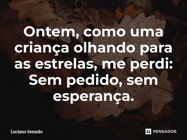 ⁠Ontem, como uma criança olhando para as estrelas, me perdi: Sem pedido, sem esperança.... Frase de Luciano Semeão.