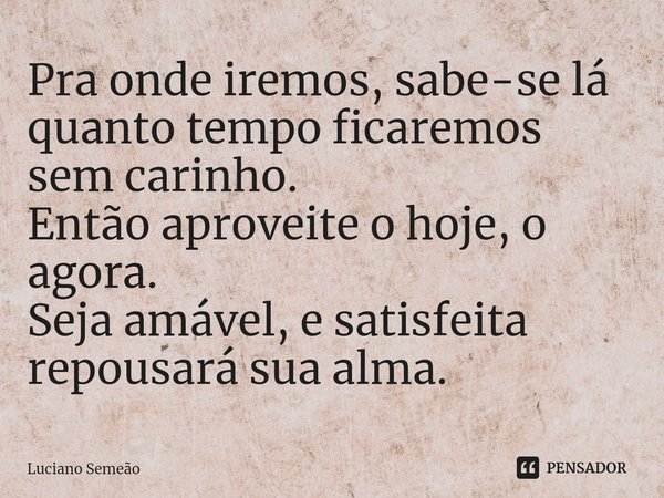 ⁠Pra onde iremos, sabe-se lá quanto tempo ficaremos sem carinho.
Então aproveite o hoje, o agora.
Seja amável, e satisfeita repousará sua alma.... Frase de Luciano Semeão.