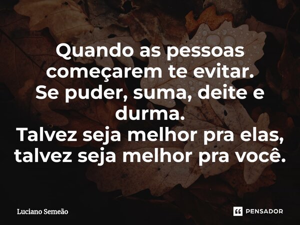 ⁠Quando as pessoas começarem te evitar. Se puder, suma, deite e durma. Talvez seja melhor pra elas, talvez seja melhor pra você.... Frase de Luciano Semeão.