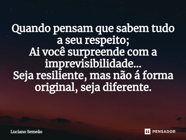 Quando pensam que sabem tudo a seu respeito; Ai você surpreende com a imprevisibilidade... Seja resiliente, mas não á forma original, seja diferente. ⁠... Frase de Luciano Semeão.