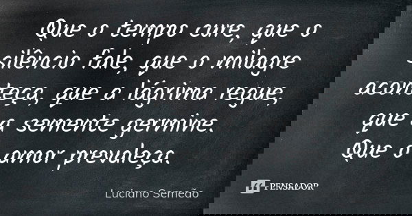 Que o tempo cure, que o silêncio fale, que o milagre aconteça, que a lágrima regue, que a semente germine. Que o amor prevaleça.... Frase de Luciano Semeao.