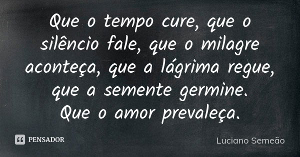 Que o tempo cure, que o silêncio fale, que o milagre aconteça, que a lágrima regue, que a semente germine. Que o amor prevaleça.... Frase de Luciano Semeao.