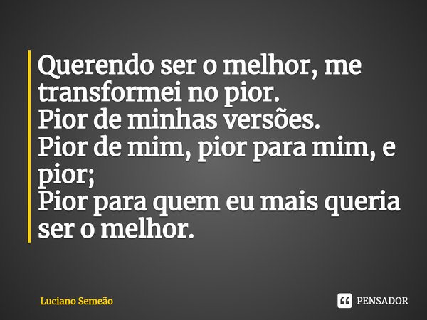 ⁠Querendo ser o melhor, me transformei no pior.
Pior de minhas versões.
Pior de mim, pior para mim, e pior;
Pior para quem eu mais queria ser o melhor.... Frase de Luciano Semeão.