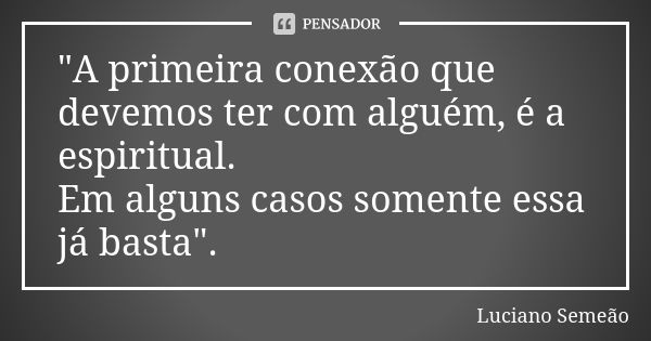 "A primeira conexão que devemos ter com alguém, é a espiritual. Em alguns casos somente essa já basta".... Frase de Luciano Semeão.