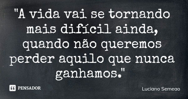 "A vida vai se tornando mais difícil ainda, quando não queremos perder aquilo que nunca ganhamos."... Frase de Luciano Semeao.
