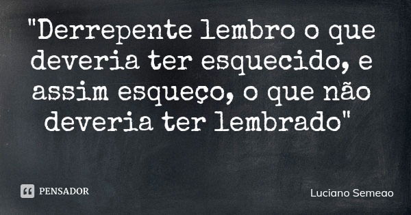 "Derrepente lembro o que deveria ter esquecido, e assim esqueço, o que não deveria ter lembrado"... Frase de Luciano Semeao.