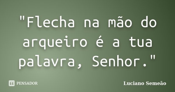 "Flecha na mão do arqueiro é a tua palavra, Senhor."... Frase de Luciano Semeão.