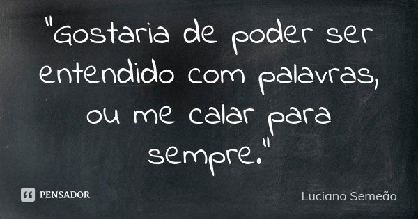 "Gostaria de poder ser entendido com palavras, ou me calar para sempre."... Frase de Luciano Semeao.