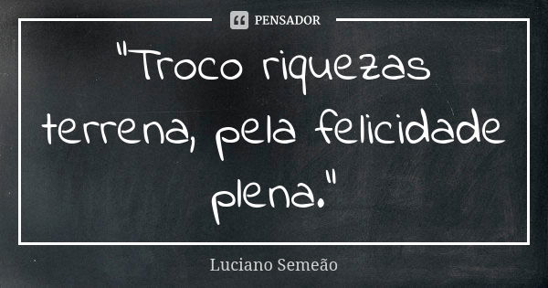 "Troco riquezas terrena, pela felicidade plena."... Frase de Luciano Semeão.