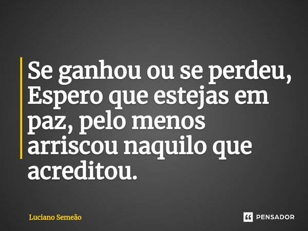 ⁠Se ganhou ou se perdeu, Espero que estejas em paz, pelo menos arriscou naquilo que acreditou.... Frase de Luciano Semeão.