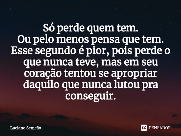 ⁠Só perde quem tem. Ou pelo menos pensa que tem. Esse segundo é pior, pois perde o que nunca teve, mas em seu coração tentou se apropriar daquilo que nunca luto... Frase de Luciano Semeão.