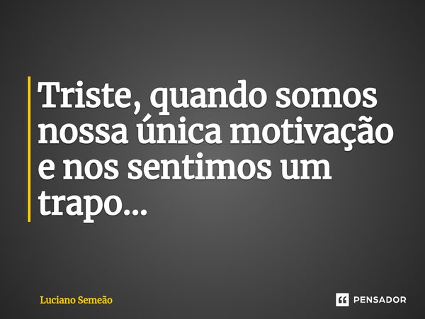 ⁠Triste, quando somos nossa única motivação e nos sentimos um trapo...... Frase de Luciano Semeão.