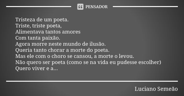 Tristeza de um poeta. Triste, triste poeta, Alimentava tantos amores Com tanta paixão. Agora morre neste mundo de ilusão. Queria tanto chorar a morte do poeta. ... Frase de Luciano Semeão.