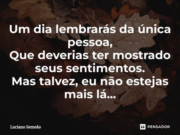 ⁠Um dia lembrarás da única pessoa, Que deverias ter mostrado seus sentimentos. Mas talvez, eu não estejas mais lá...... Frase de Luciano Semeão.
