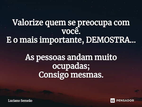 ⁠Valorize quem se preocupa com você. E o mais importante, DEMOSTRA... As pessoas andam muito ocupadas; Consigo mesmas.... Frase de Luciano Semeão.