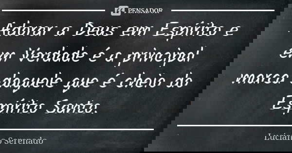 Adorar a Deus em Espírito e em Verdade é a principal marca daquele que é cheio do Espírito Santo.... Frase de Luciano Serenado.
