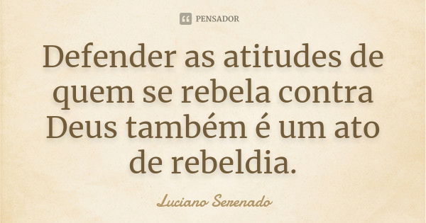 Defender as atitudes de quem se rebela contra Deus também é um ato de rebeldia.... Frase de Luciano Serenado.