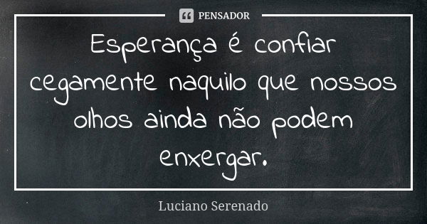 Esperança é confiar cegamente naquilo que nossos olhos ainda não podem enxergar.... Frase de Luciano Serenado.