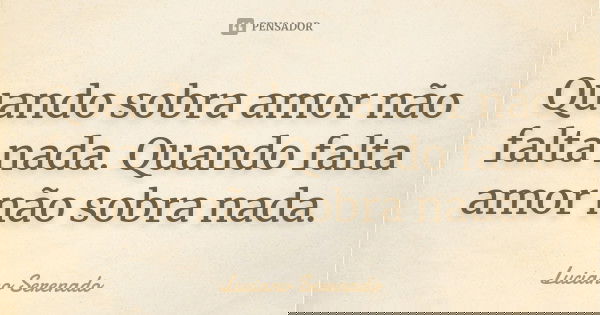 Quando sobra amor não falta nada. Quando falta amor não sobra nada.... Frase de Luciano Serenado.