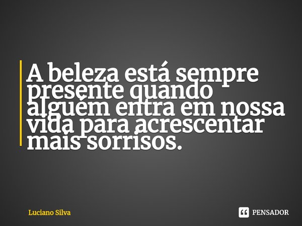 ⁠A beleza está sempre presente quando alguém entra em nossa vida para acrescentar mais sorrisos.... Frase de Luciano Silva.