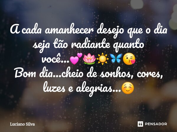 A cada amanhecer desejo que o dia seja tão radiante quanto você...💕🪷☀️🦋😘 Bom dia...cheio de sonhos, cores, luzes e alegrias...☺️... Frase de Luciano Silva.