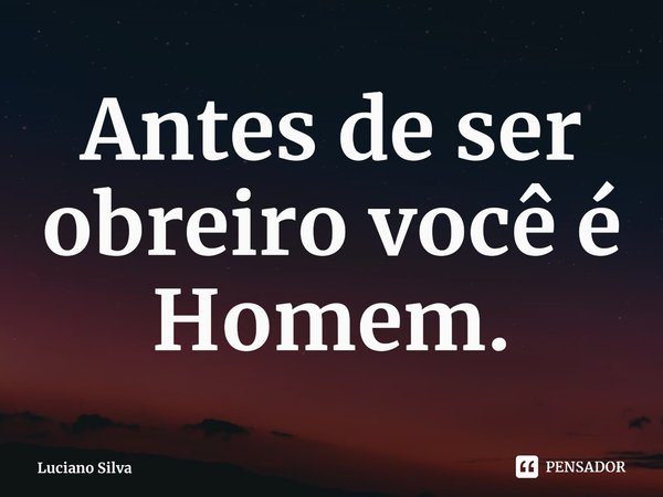 ⁠Antes de ser obreiro você é Homem.... Frase de Luciano Silva.