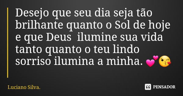 Desejo que seu dia seja tão brilhante quanto o Sol de hoje e que Deus ilumine sua vida tanto quanto o teu lindo sorriso ilumina a minha. 💕😘... Frase de Luciano Silva..