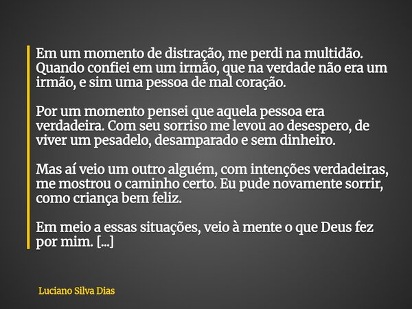 Em um momento de distração, me perdi na multidão. Quando confiei em um irmão, que na verdade não era um irmão, e sim uma pessoa de mal coração. Por um momento p... Frase de Luciano Silva Dias.