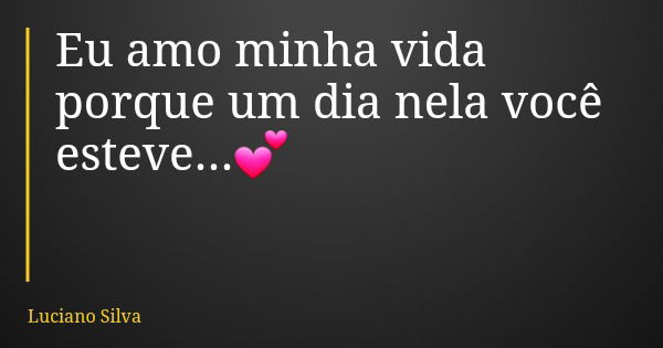 Eu amo minha vida porque um dia nela você esteve...💕... Frase de Luciano Silva.